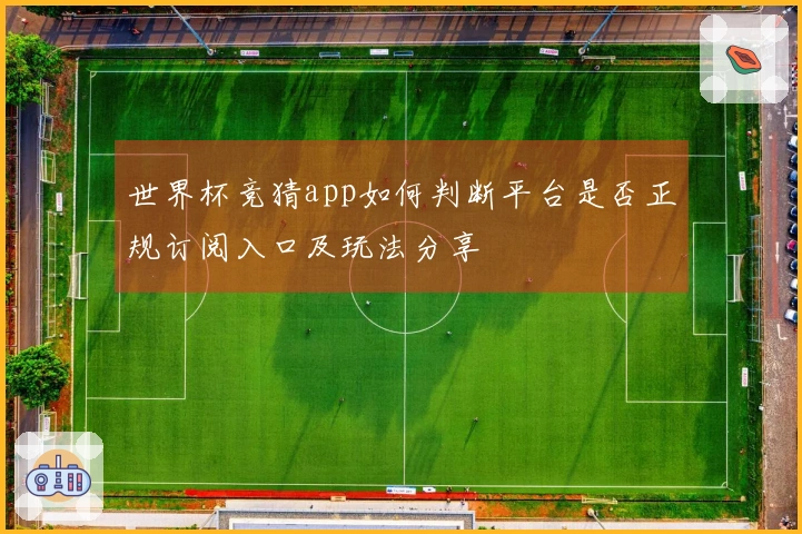 世界杯竞猜app如何判断平台是否正规订阅入口及玩法分享